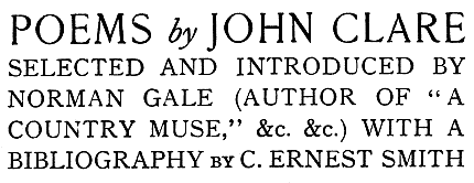 POEMS by JOHN CLARE SELECTED AND INTRODUCED BY NORMAN GALE (AUTHOR OF “A COUNTRY MUSE,” &c. &c.) WITH A BIBLIOGRAPHY by C. ERNEST SMITH